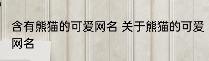 含有熊猫的可爱网名 关于熊猫的可爱网名
