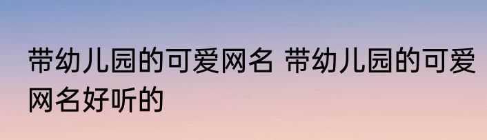 带幼儿园的可爱网名 带幼儿园的可爱网名好听的