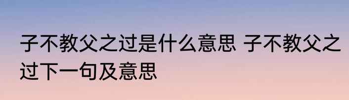 子不教父之过是什么意思 子不教父之过下一句及意思