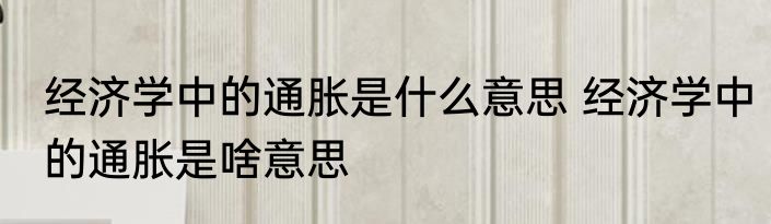 经济学中的通胀是什么意思 经济学中的通胀是啥意思