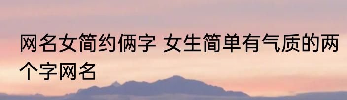 网名女简约俩字 女生简单有气质的两个字网名