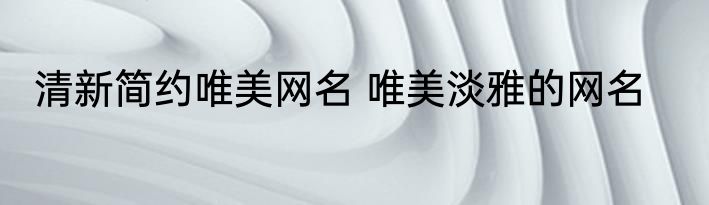清新简约唯美网名 唯美淡雅的网名