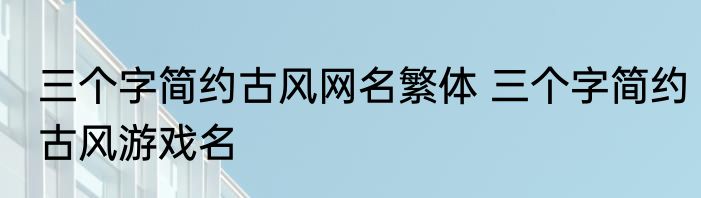 三个字简约古风网名繁体 三个字简约古风游戏名