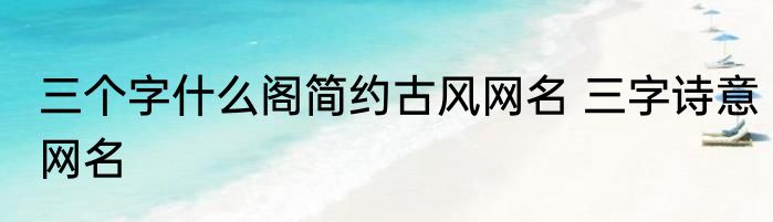 三个字什么阁简约古风网名 三字诗意网名