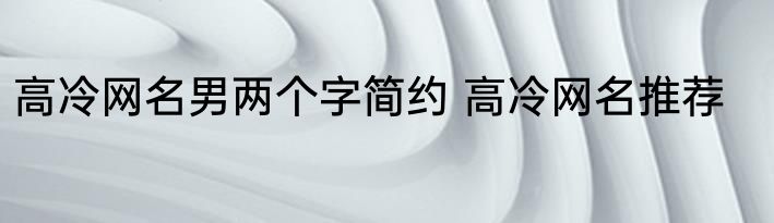 高冷网名男两个字简约 高冷网名推荐