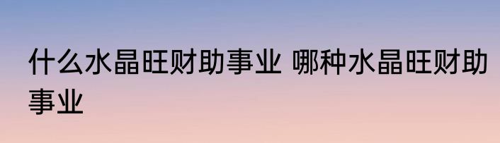 什么水晶旺财助事业 哪种水晶旺财助事业