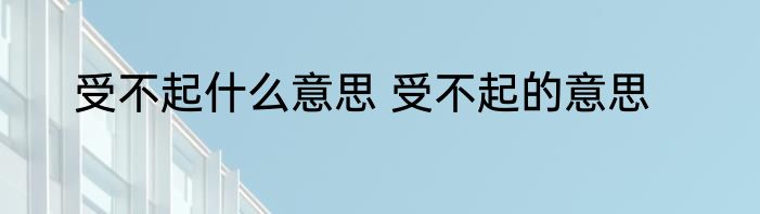 受不起什么意思 受不起的意思
