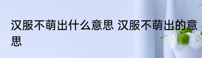 汉服不萌出什么意思 汉服不萌出的意思