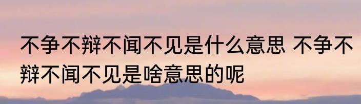 不争不辩不闻不见是什么意思 不争不辩不闻不见是啥意思的呢