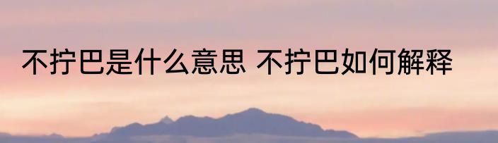 不拧巴是什么意思 不拧巴如何解释