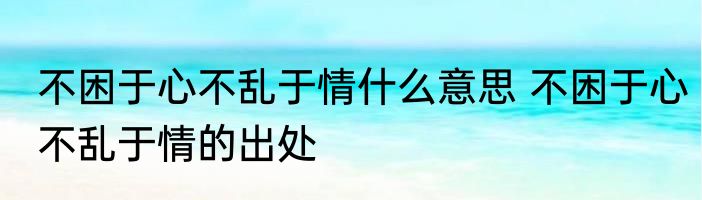 不困于心不乱于情什么意思 不困于心不乱于情的出处