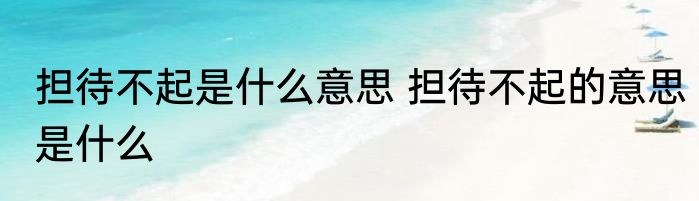 担待不起是什么意思 担待不起的意思是什么