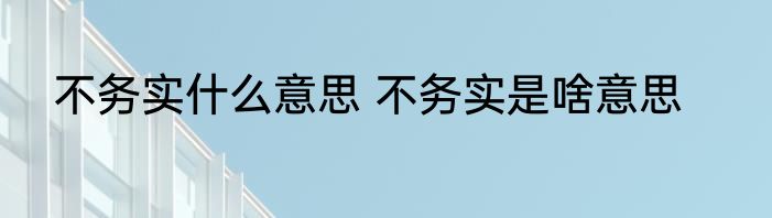 不务实什么意思 不务实是啥意思