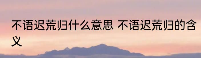 不语迟荒归什么意思 不语迟荒归的含义