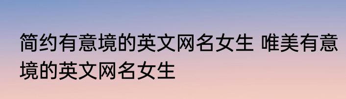 简约有意境的英文网名女生 唯美有意境的英文网名女生