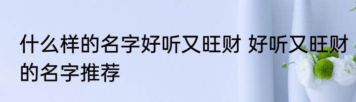 什么样的名字好听又旺财 好听又旺财的名字推荐