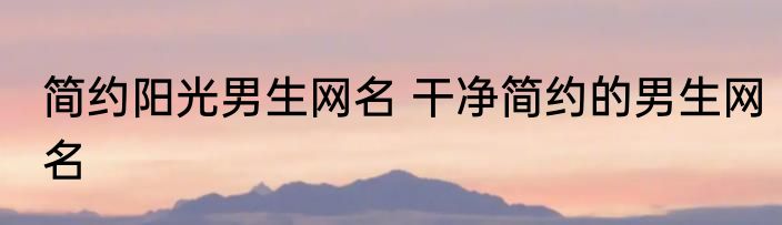 简约阳光男生网名 干净简约的男生网名