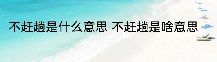 不赶趟是什么意思 不赶趟是啥意思