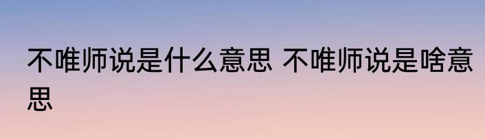 不唯师说是什么意思 不唯师说是啥意思