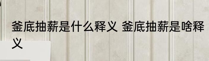 釜底抽薪是什么释义 釜底抽薪是啥释义