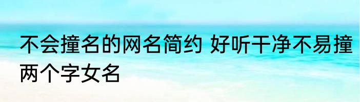 不会撞名的网名简约 好听干净不易撞两个字女名
