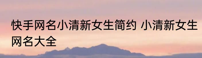 快手网名小清新女生简约 小清新女生网名大全