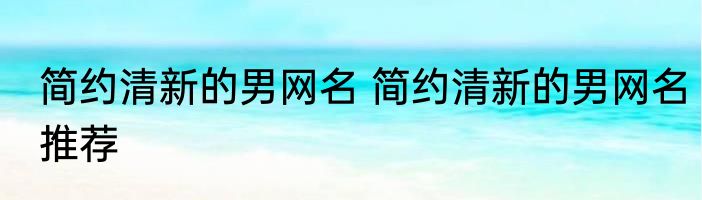 简约清新的男网名 简约清新的男网名推荐