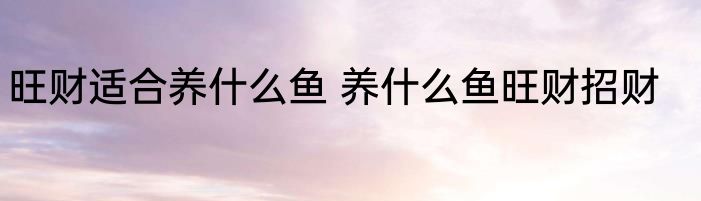旺财适合养什么鱼 养什么鱼旺财招财