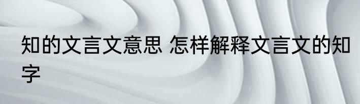 知的文言文意思 怎样解释文言文的知字