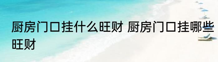 厨房门口挂什么旺财 厨房门口挂哪些旺财