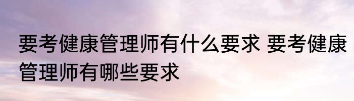 要考健康管理师有什么要求 要考健康管理师有哪些要求