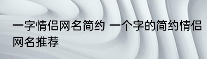 一字情侣网名简约 一个字的简约情侣网名推荐