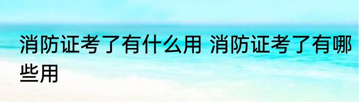 消防证考了有什么用 消防证考了有哪些用