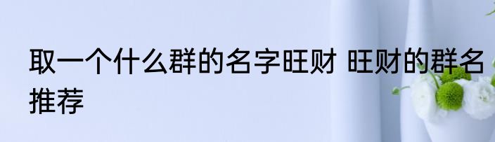 取一个什么群的名字旺财 旺财的群名推荐