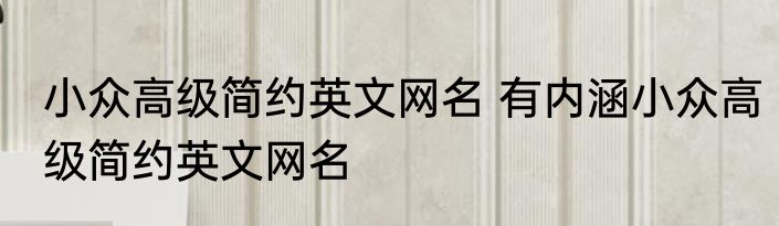 小众高级简约英文网名 有内涵小众高级简约英文网名