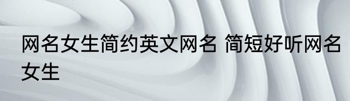 网名女生简约英文网名 简短好听网名女生