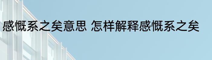 感慨系之矣意思 怎样解释感慨系之矣