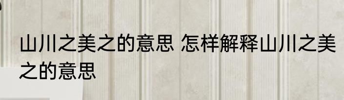 山川之美之的意思 怎样解释山川之美之的意思