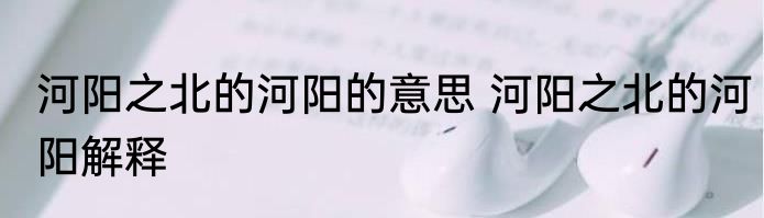 河阳之北的河阳的意思 河阳之北的河阳解释