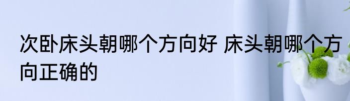 次卧床头朝哪个方向好 床头朝哪个方向正确的
