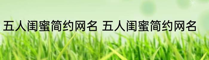 五人闺蜜简约网名 五人闺蜜简约网名
