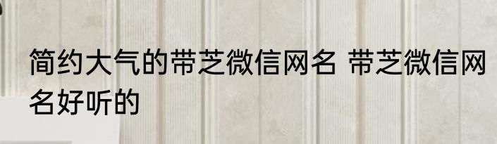 简约大气的带芝微信网名 带芝微信网名好听的
