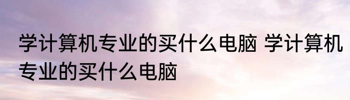 学计算机专业的买什么电脑 学计算机专业的买什么电脑