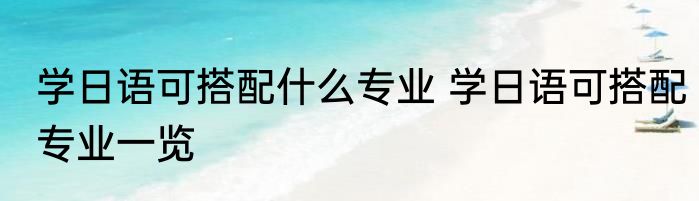 学日语可搭配什么专业 学日语可搭配专业一览