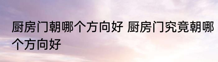 厨房门朝哪个方向好 厨房门究竟朝哪个方向好
