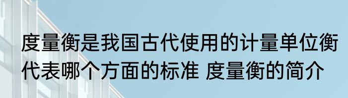 度量衡是我国古代使用的计量单位衡代表哪个方面的标准 度量衡的简介