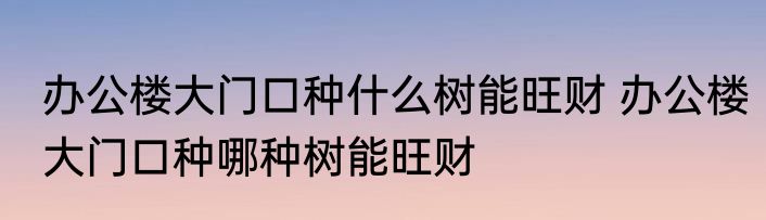 办公楼大门口种什么树能旺财 办公楼大门口种哪种树能旺财