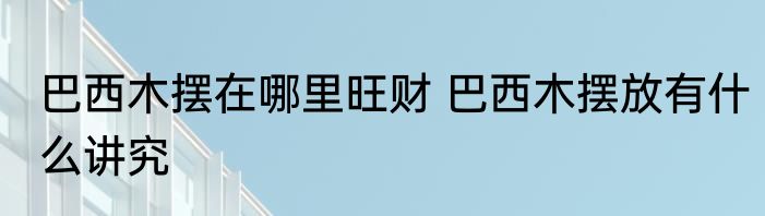 巴西木摆在哪里旺财 巴西木摆放有什么讲究