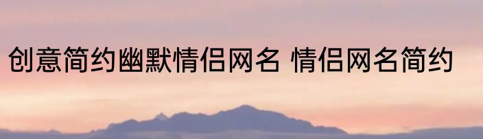 创意简约幽默情侣网名 情侣网名简约