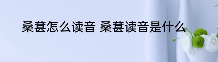 桑葚怎么读音 桑葚读音是什么